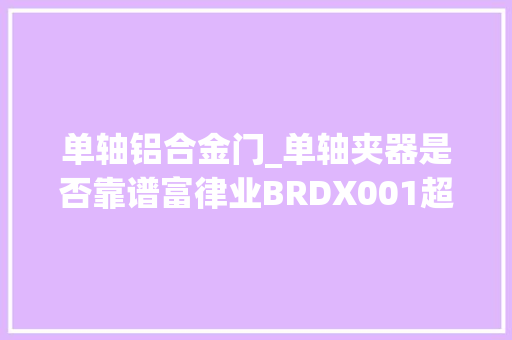 单轴铝合金门_单轴夹器是否靠谱富律业BRDX001超轻夹器评测