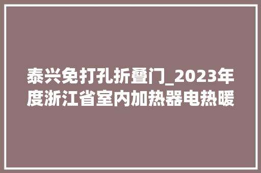 泰兴免打孔折叠门_2023年度浙江省室内加热器电热暖手器毛针织品等27种流利领域产品质量监督抽查情况的通知布告