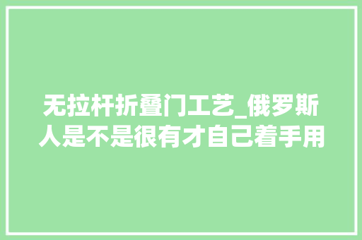 无拉杆折叠门工艺_俄罗斯人是不是很有才自己着手用一军品做出拉杆不雅光箱