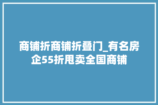 商铺折商铺折叠门_有名房企55折甩卖全国商铺