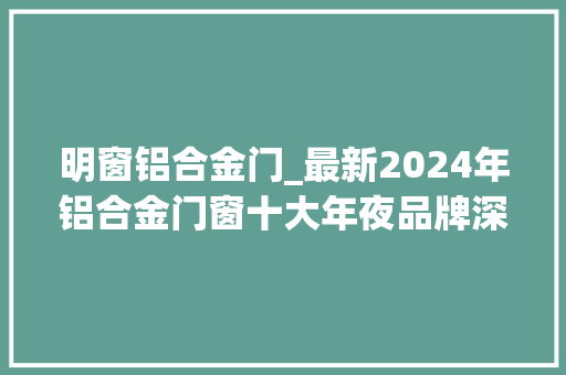 明窗铝合金门_最新2024年铝合金门窗十大年夜品牌深度解读明窗门窗品格之选