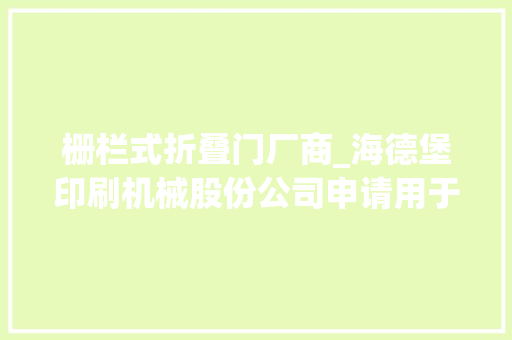 栅栏式折叠门厂商_海德堡印刷机械股份公司申请用于监测栅栏式折叠机中的折叠过程的专利提高工业折叠机的分娩和监测质量