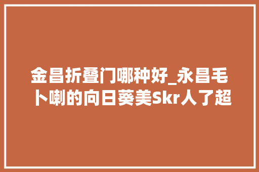 金昌折叠门哪种好_永昌毛卜喇的向日葵美Skr人了超出片速来