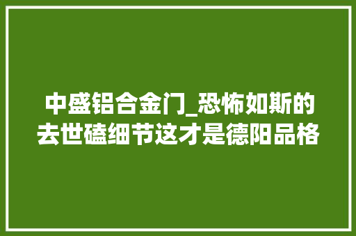 中盛铝合金门_恐怖如斯的去世磕细节这才是德阳品格楼盘该有的特点