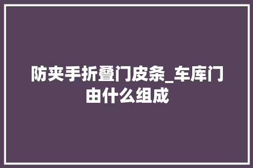 防夹手折叠门皮条_车库门由什么组成