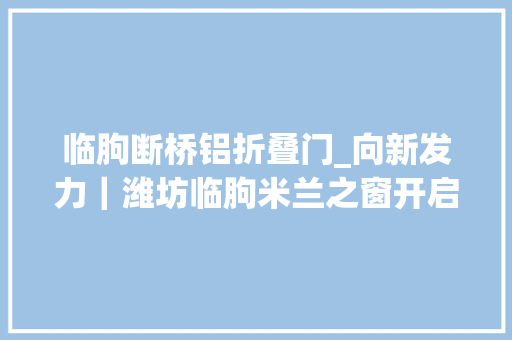 临朐断桥铝折叠门_向新发力｜潍坊临朐米兰之窗开启未来之窗