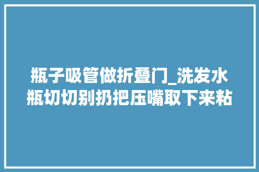 瓶子吸管做折叠门_洗发水瓶切切别扔把压嘴取下来粘在门上家家户户需要聪明