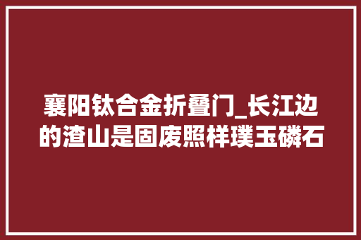 襄阳钛合金折叠门_长江边的渣山是固废照样璞玉磷石膏堆存污染及综合运用查询访问