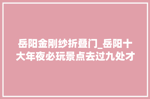 岳阳金刚纱折叠门_岳阳十大年夜必玩景点去过九处才算真正玩转岳阳