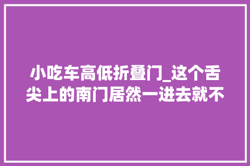 小吃车高低折叠门_这个舌尖上的南门居然一进去就不想出来不仅因为美食48折