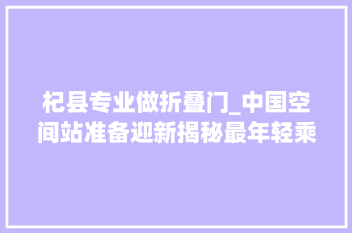 杞县专业做折叠门_中国空间站准备迎新揭秘最年轻乘组背后故事