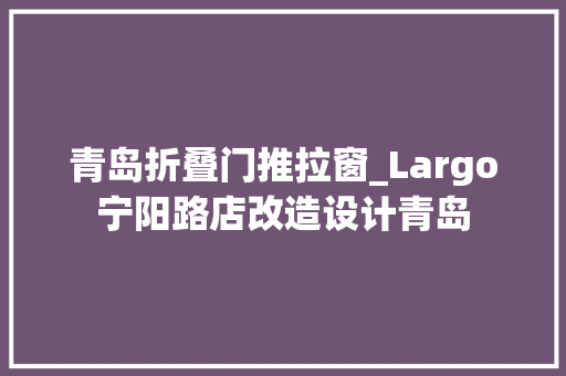 青岛折叠门推拉窗_Largo宁阳路店改造设计青岛