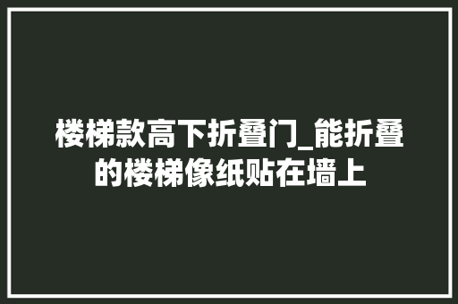 楼梯款高下折叠门_能折叠的楼梯像纸贴在墙上