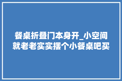 餐桌折叠门本身开_小空间就老老实实摆个小餐桌吧买个折叠餐桌一年也打不开两次