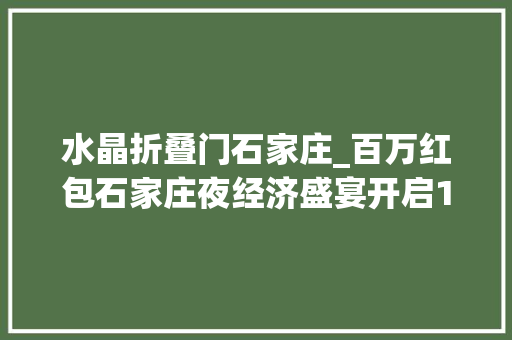 水晶折叠门石家庄_百万红包石家庄夜经济盛宴开启151家延时企业全名单→