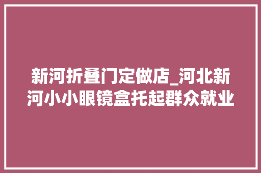 新河折叠门定做店_河北新河小小眼镜盒托起群众就业脱贫梦