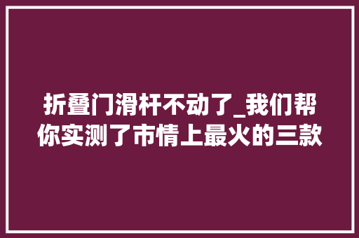 折叠门滑杆不动了_我们帮你实测了市情上最火的三款手机稳定器别图便宜乱买