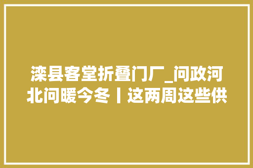 滦县客堂折叠门厂_问政河北问暖今冬丨这两周这些供热问题解决啦