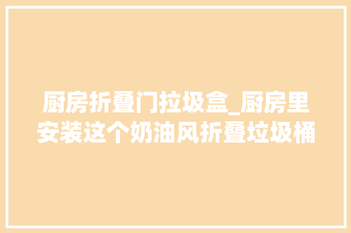 厨房折叠门拉圾盒_厨房里安装这个奶油风折叠垃圾桶不用哈腰倒垃圾了