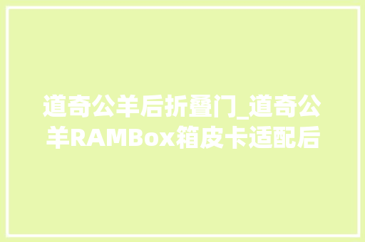 道奇公羊后折叠门_道奇公羊RAMBox箱皮卡适配后盖解析之三折盖