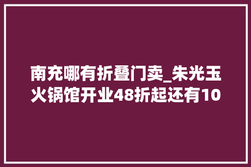 南充哪有折叠门卖_朱光玉火锅馆开业48折起还有10000元现金奖和180份霸王餐等你来瓜分赶紧冲