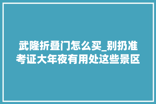 武隆折叠门怎么买_别扔准考证大年夜有用处这些景区有福利→