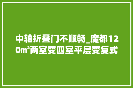 中轴折叠门不顺畅_魔都120㎡两室变四室平层变复式狠狠多赚了一套房