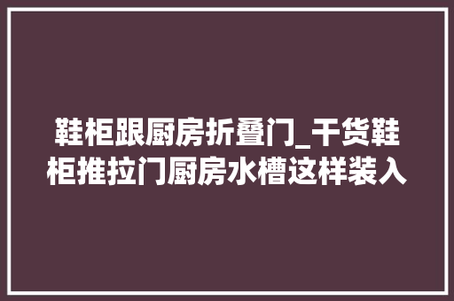 鞋柜跟厨房折叠门_干货鞋柜推拉门厨房水槽这样装入住后就知道有多实用