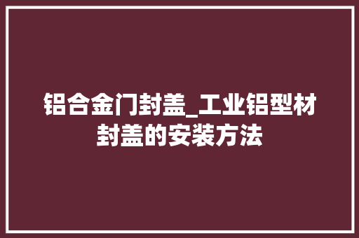 铝合金门封盖_工业铝型材封盖的安装方法