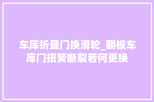 车库折叠门换滑轮_翻板车库门扭簧断裂若何更换