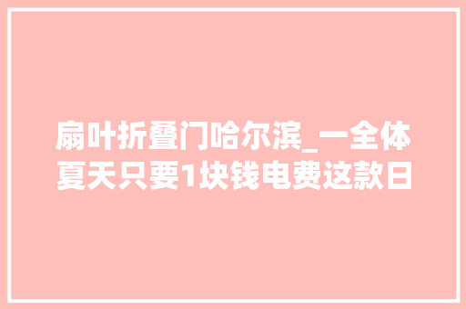 扇叶折叠门哈尔滨_一全体夏天只要1块钱电费这款日本折叠风扇也太省钱了丨占地仅01㎡