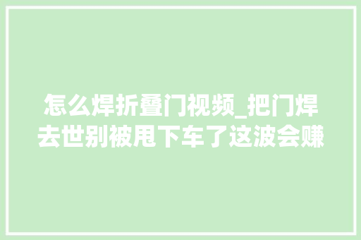 怎么焊折叠门视频_把门焊去世别被甩下车了这波会赚到让你目瞪狗呆