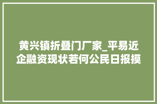 黄兴镇折叠门厂家_平易近企融资现状若何公民日报摸底近百家平易近营企业
