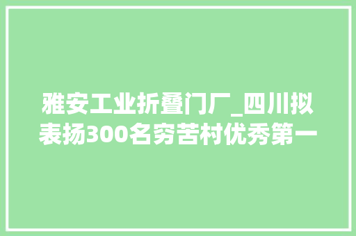 雅安工业折叠门厂_四川拟表扬300名穷苦村优秀第一书记有你熟习的那一位吗