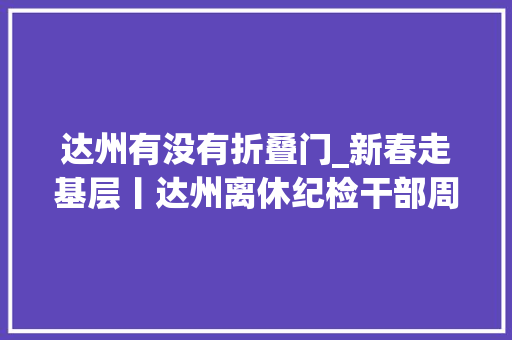 达州有没有折叠门_新春走基层丨达州离休纪检干部周永开共产党员要一向进修才能进步