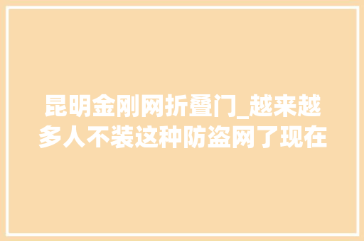 昆明金刚网折叠门_越来越多人不装这种防盗网了现在昆明都盛行这3种好看又耐用