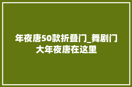 年夜唐50款折叠门_舞剧门大年夜唐在这里