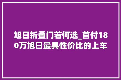 旭日折叠门若何选_首付180万旭日最具性价比的上车板块