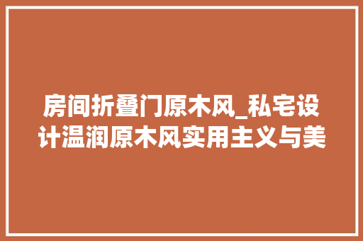 房间折叠门原木风_私宅设计温润原木风实用主义与美学共存