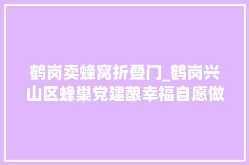 鹤岗卖蜂窝折叠门_鹤岗兴山区蜂巢党建酿幸福自愿做事暖平易近心