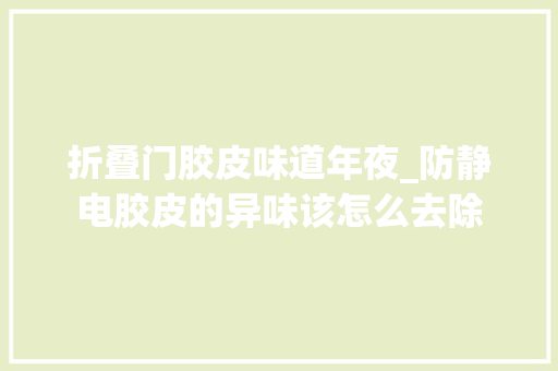 折叠门胶皮味道年夜_防静电胶皮的异味该怎么去除