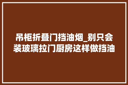 吊柜折叠门挡油烟_别只会装玻璃拉门厨房这样做挡油烟还有空间感