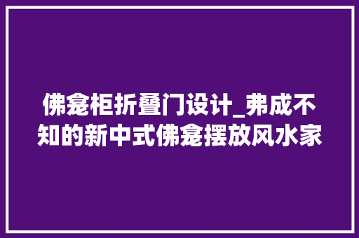 佛龛柜折叠门设计_弗成不知的新中式佛龛摆放风水家装佛龛这样做白叟们一定喜好