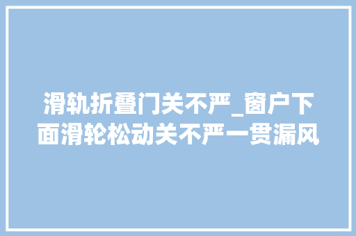 滑轨折叠门关不严_窗户下面滑轮松动关不严一贯漏风应该怎么解决
