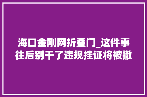 海口金刚网折叠门_这件事往后别干了违规挂证将被撤销证书