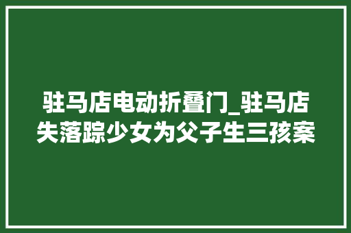驻马店电动折叠门_驻马店失落踪少女为父子生三孩案终审宣判主犯被判15年