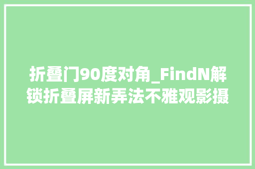 折叠门90度对角_FindN解锁折叠屏新弄法不雅观影摄影健身花样繁多且实用