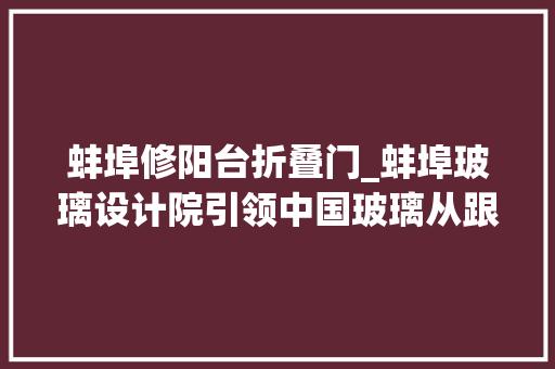 蚌埠修阳台折叠门_蚌埠玻璃设计院引领中国玻璃从跟跑到领跑