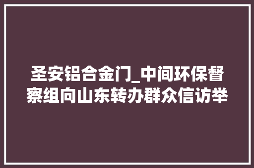 圣安铝合金门_中间环保督察组向山东转办群众信访举报件及边督边改公开情况一览表第十七批