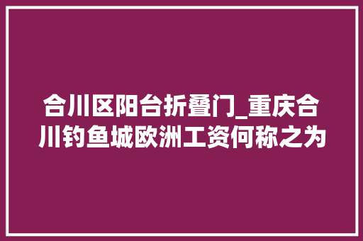 合川区阳台折叠门_重庆合川钓鱼城欧洲工资何称之为上帝折鞭处
